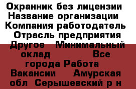 Охранник без лицензии › Название организации ­ Компания-работодатель › Отрасль предприятия ­ Другое › Минимальный оклад ­ 19 000 - Все города Работа » Вакансии   . Амурская обл.,Серышевский р-н